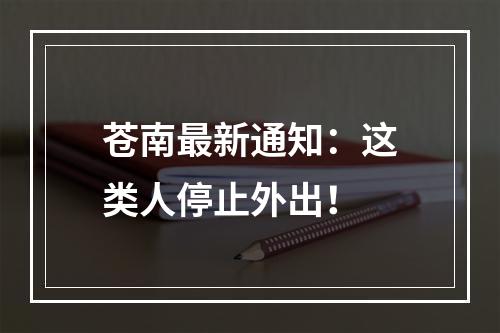 苍南最新通知：这类人停止外出！