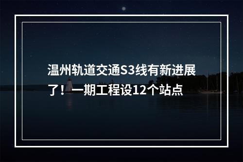 温州轨道交通S3线有新进展了！一期工程设12个站点