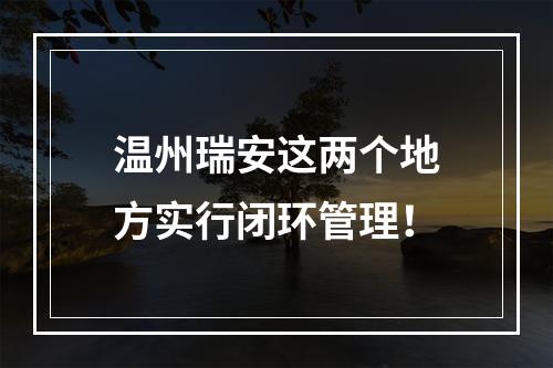 温州瑞安这两个地方实行闭环管理！