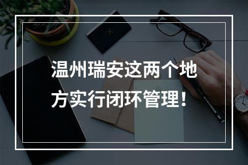 温州瑞安这两个地方实行闭环管理！