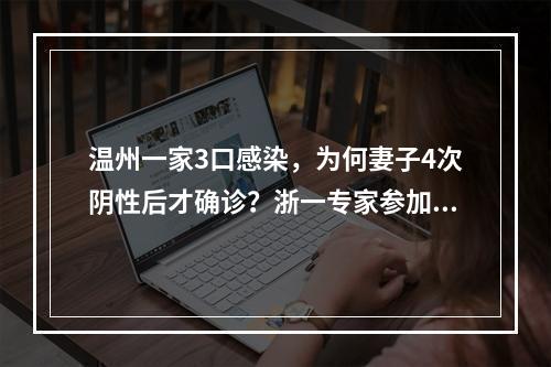 温州一家3口感染，为何妻子4次阴性后才确诊？浙一专家参加会诊，发出两个重要提醒