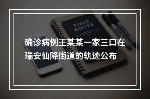 确诊病例王某某一家三口在瑞安仙降街道的轨迹公布