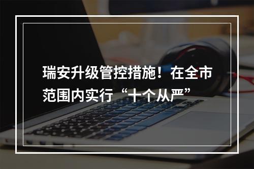 瑞安升级管控措施！在全市范围内实行“十个从严”