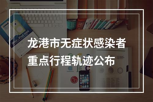 龙港市无症状感染者重点行程轨迹公布