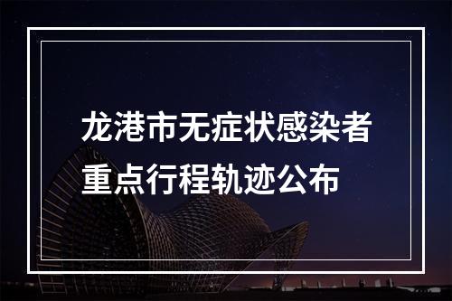 龙港市无症状感染者重点行程轨迹公布