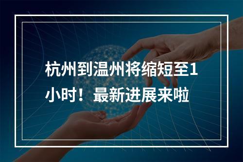 杭州到温州将缩短至1小时！最新进展来啦