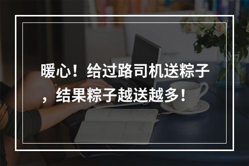暖心！给过路司机送粽子，结果粽子越送越多！