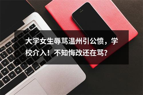 大学女生辱骂温州引公愤，学校介入！不知悔改还在骂？