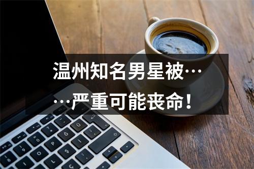 温州知名男星被……严重可能丧命！