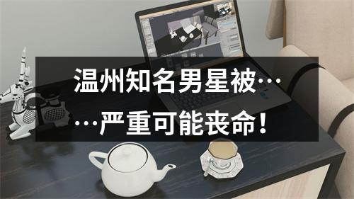 温州知名男星被……严重可能丧命！