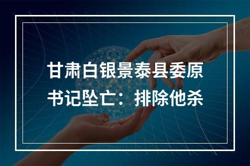 甘肃白银景泰县委原书记坠亡：排除他杀