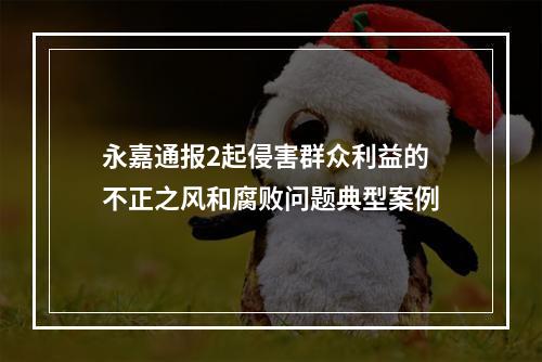 永嘉通报2起侵害群众利益的不正之风和腐败问题典型案例