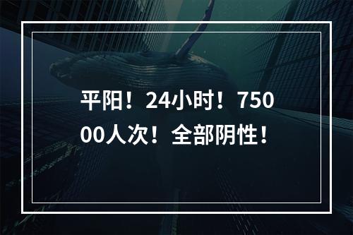 平阳！24小时！75000人次！全部阴性！