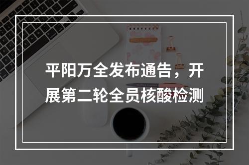 平阳万全发布通告，开展第二轮全员核酸检测