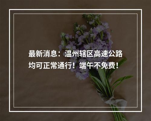 最新消息：温州辖区高速公路均可正常通行！端午不免费！
