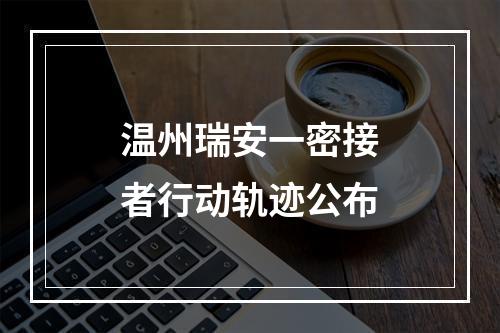 温州瑞安一密接者行动轨迹公布