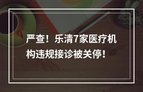 严查！乐清7家医疗机构违规接诊被关停！