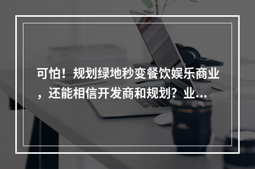 可怕！规划绿地秒变餐饮娱乐商业，还能相信开发商和规划？业主直接向省长写 ...