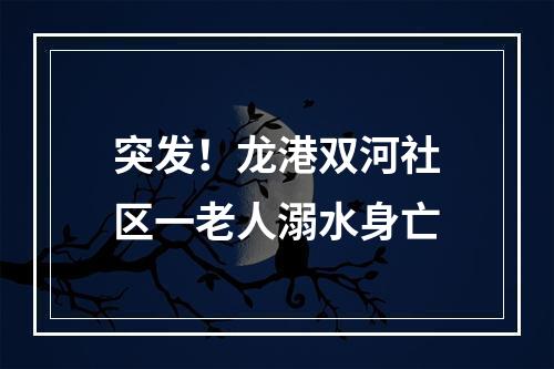 突发！龙港双河社区一老人溺水身亡