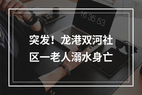 突发！龙港双河社区一老人溺水身亡