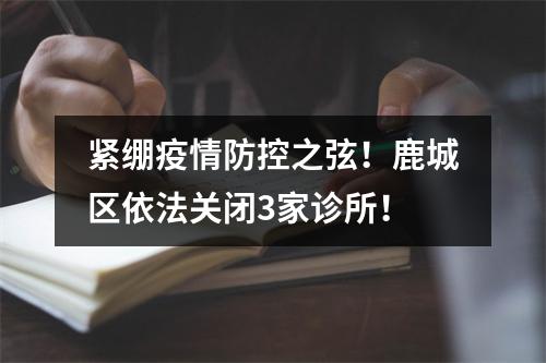 紧绷疫情防控之弦！鹿城区依法关闭3家诊所！
