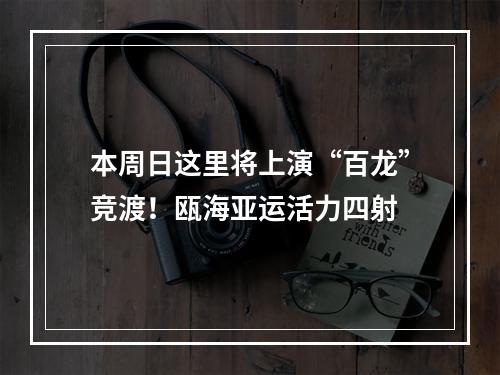 本周日这里将上演“百龙”竞渡！瓯海亚运活力四射