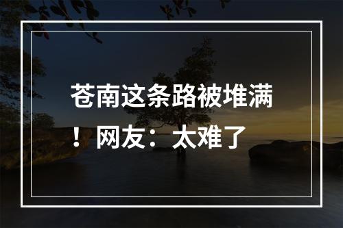 苍南这条路被堆满！网友：太难了