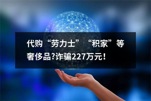 代购“劳力士”“积家”等奢侈品?诈骗227万元！