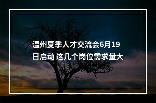 温州夏季人才交流会6月19日启动 这几个岗位需求量大