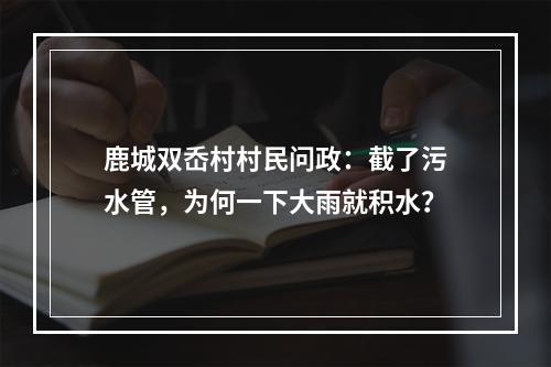 鹿城双岙村村民问政：截了污水管，为何一下大雨就积水？