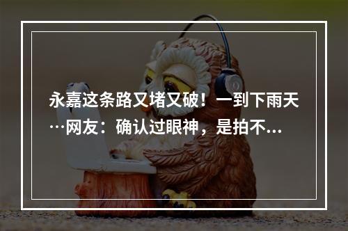 永嘉这条路又堵又破！一到下雨天…网友：确认过眼神，是拍不完的坑