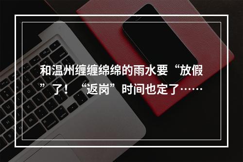 和温州缠缠绵绵的雨水要“放假”了！“返岗”时间也定了……