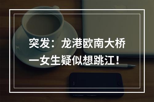 突发：龙港欧南大桥一女生疑似想跳江！