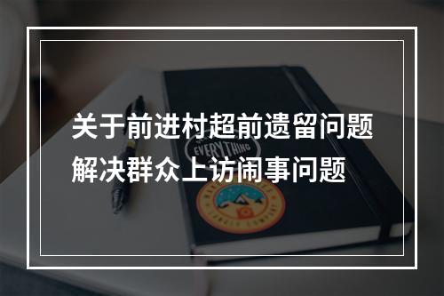 关于前进村超前遗留问题解决群众上访闹事问题