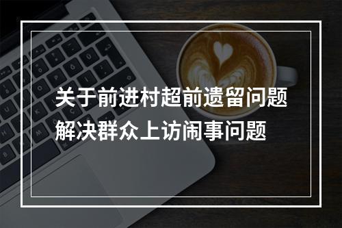 关于前进村超前遗留问题解决群众上访闹事问题
