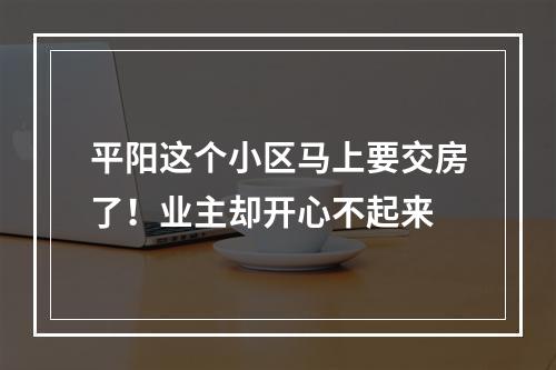 平阳这个小区马上要交房了！业主却开心不起来