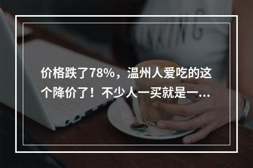 价格跌了78%，温州人爱吃的这个降价了！不少人一买就是一筐……