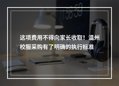 这项费用不得向家长收取！温州校服采购有了明确的执行标准