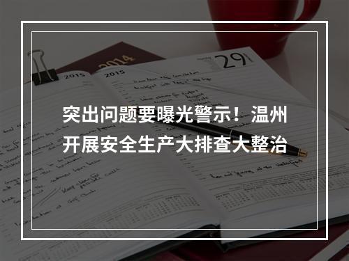 突出问题要曝光警示！温州开展安全生产大排查大整治