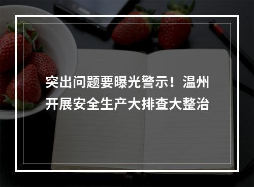 突出问题要曝光警示！温州开展安全生产大排查大整治