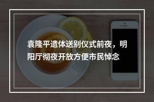 袁隆平遗体送别仪式前夜，明阳厅彻夜开放方便市民悼念