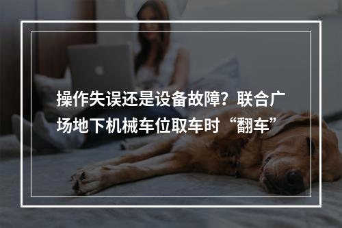操作失误还是设备故障？联合广场地下机械车位取车时“翻车”