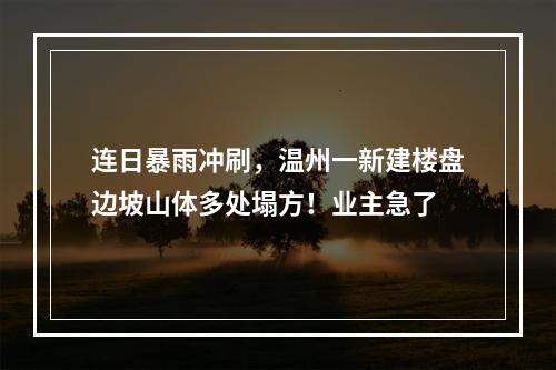 连日暴雨冲刷，温州一新建楼盘边坡山体多处塌方！业主急了