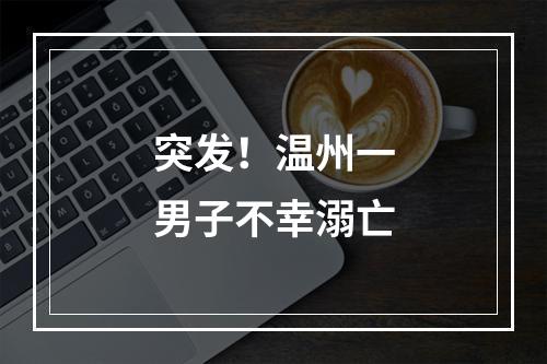 突发！温州一男子不幸溺亡