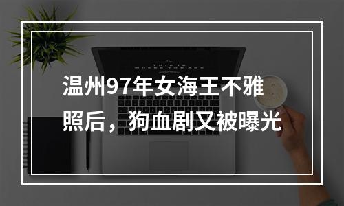 温州97年女海王不雅照后，狗血剧又被曝光