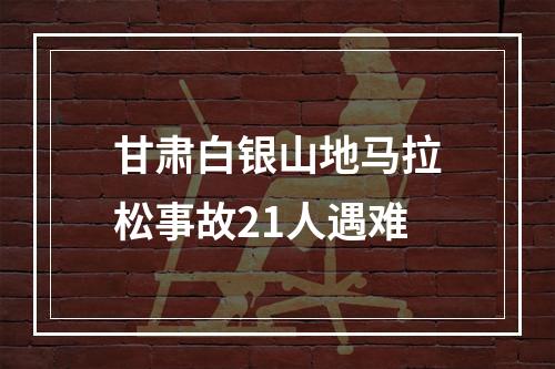 甘肃白银山地马拉松事故21人遇难