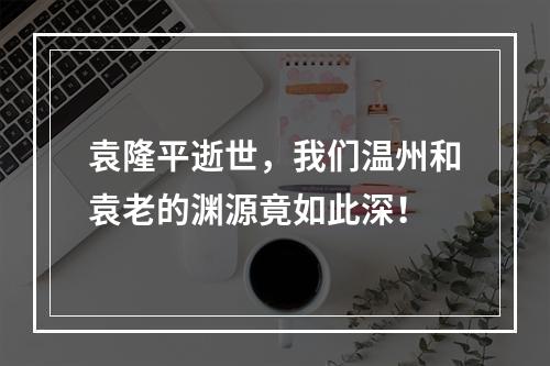 袁隆平逝世，我们温州和袁老的渊源竟如此深！