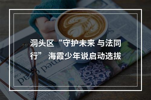 洞头区“守护未来 与法同行” 海霞少年说启动选拔