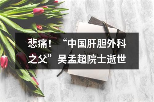 悲痛！“中国肝胆外科之父”吴孟超院士逝世