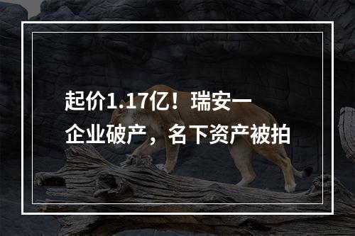 起价1.17亿！瑞安一企业破产，名下资产被拍